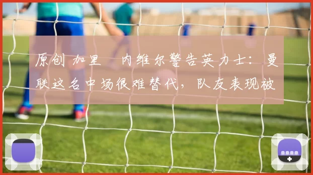 原创 加里・内维尔警告英力士：曼联这名中场很难替代，队友表现被赞 “离谱”