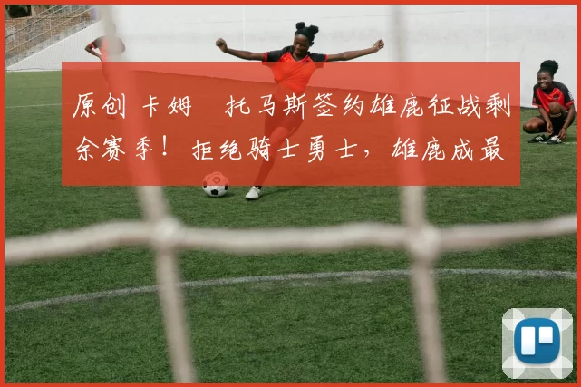 原创 卡姆・托马斯签约雄鹿征战剩余赛季！拒绝骑士勇士，雄鹿成最优选