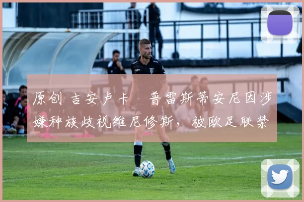 原创 吉安卢卡・普雷斯蒂安尼因涉嫌种族歧视维尼修斯，被欧足联禁赛