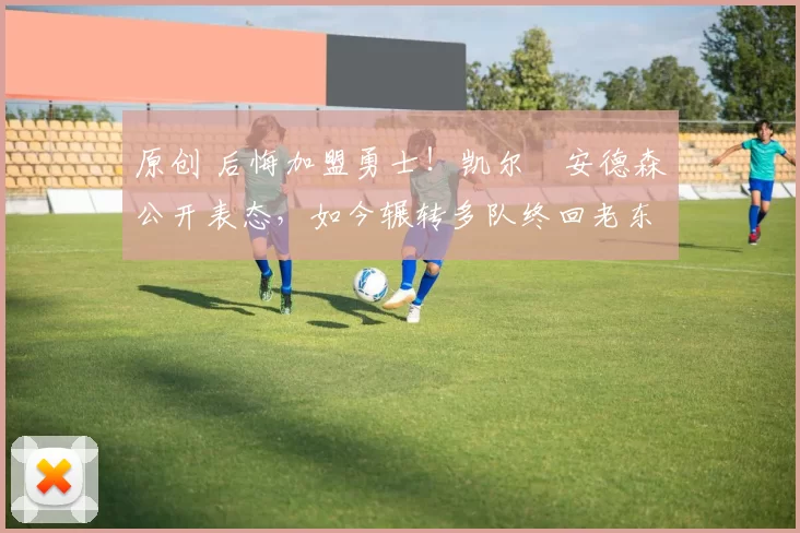 原创 后悔加盟勇士!凯尔・安德森公开表态,如今辗转多队终回老东家