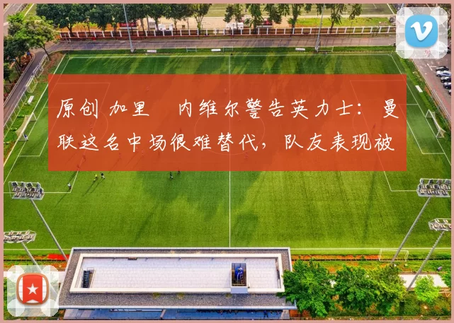 原创 加里・内维尔警告英力士:曼联这名中场很难替代,队友表现被赞 “离谱”