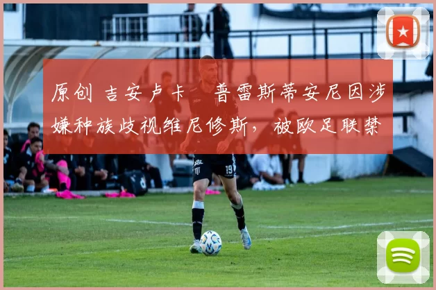 原创 吉安卢卡・普雷斯蒂安尼因涉嫌种族歧视维尼修斯,被欧足联禁赛