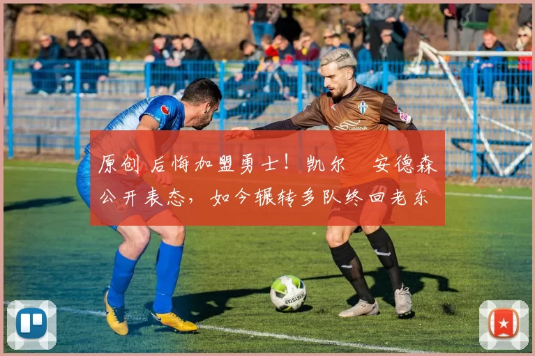 原创 后悔加盟勇士！凯尔・安德森公开表态，如今辗转多队终回老东家