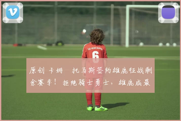 原创 卡姆・托马斯签约雄鹿征战剩余赛季！拒绝骑士勇士，雄鹿成最优选