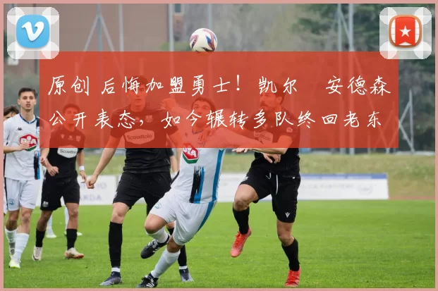 原创 后悔加盟勇士!凯尔・安德森公开表态,如今辗转多队终回老东家