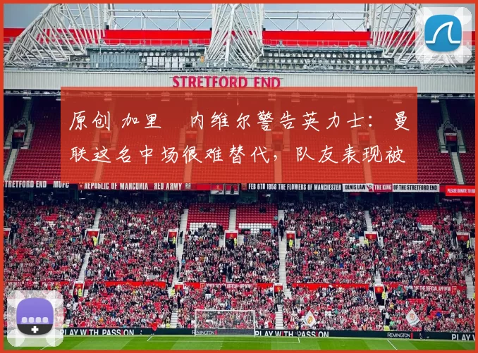 原创 加里・内维尔警告英力士：曼联这名中场很难替代，队友表现被赞 “离谱”