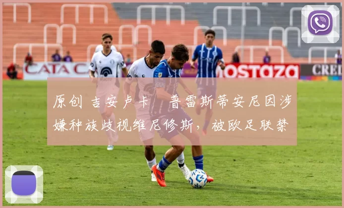 原创 吉安卢卡・普雷斯蒂安尼因涉嫌种族歧视维尼修斯，被欧足联禁赛