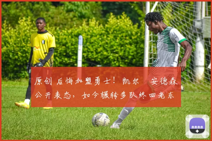 原创 后悔加盟勇士！凯尔・安德森公开表态，如今辗转多队终回老东家