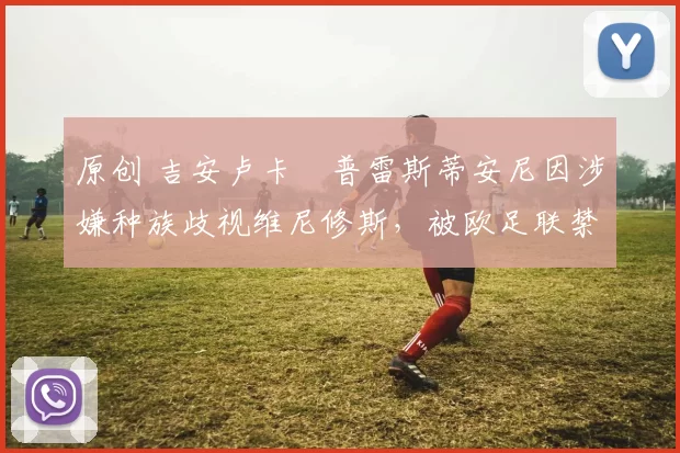 原创 吉安卢卡・普雷斯蒂安尼因涉嫌种族歧视维尼修斯,被欧足联禁赛