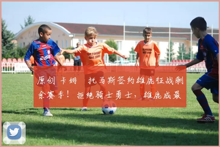 原创 卡姆・托马斯签约雄鹿征战剩余赛季！拒绝骑士勇士，雄鹿成最优选