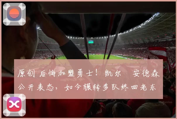 原创 后悔加盟勇士!凯尔・安德森公开表态,如今辗转多队终回老东家