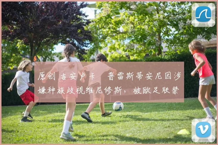 原创 吉安卢卡・普雷斯蒂安尼因涉嫌种族歧视维尼修斯，被欧足联禁赛