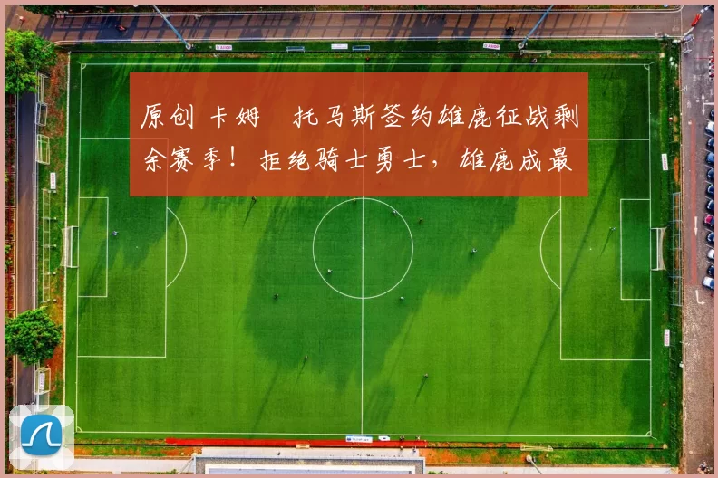 原创 卡姆・托马斯签约雄鹿征战剩余赛季！拒绝骑士勇士，雄鹿成最优选