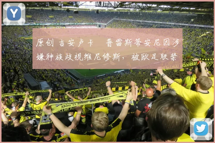 原创 吉安卢卡・普雷斯蒂安尼因涉嫌种族歧视维尼修斯，被欧足联禁赛