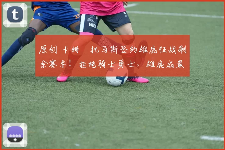 原创 卡姆・托马斯签约雄鹿征战剩余赛季！拒绝骑士勇士，雄鹿成最优选