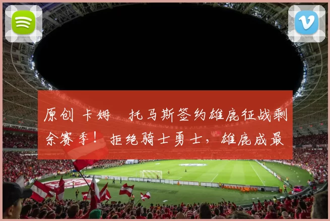 原创 卡姆・托马斯签约雄鹿征战剩余赛季！拒绝骑士勇士，雄鹿成最优选