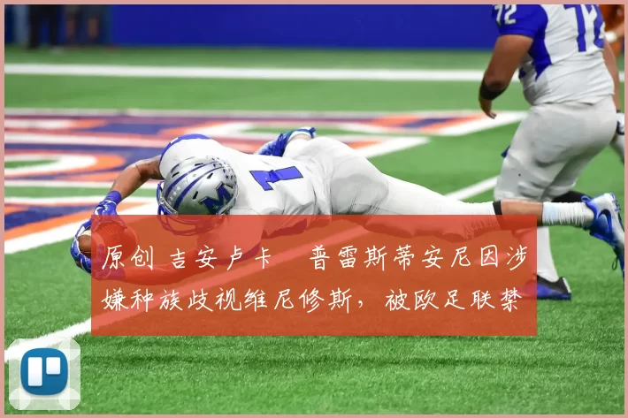 原创 吉安卢卡・普雷斯蒂安尼因涉嫌种族歧视维尼修斯，被欧足联禁赛