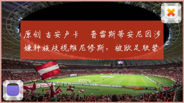 原创 吉安卢卡・普雷斯蒂安尼因涉嫌种族歧视维尼修斯,被欧足联禁赛