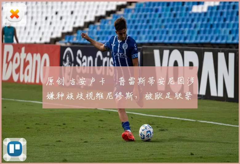 原创 吉安卢卡・普雷斯蒂安尼因涉嫌种族歧视维尼修斯，被欧足联禁赛