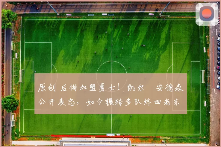 原创 后悔加盟勇士！凯尔・安德森公开表态，如今辗转多队终回老东家