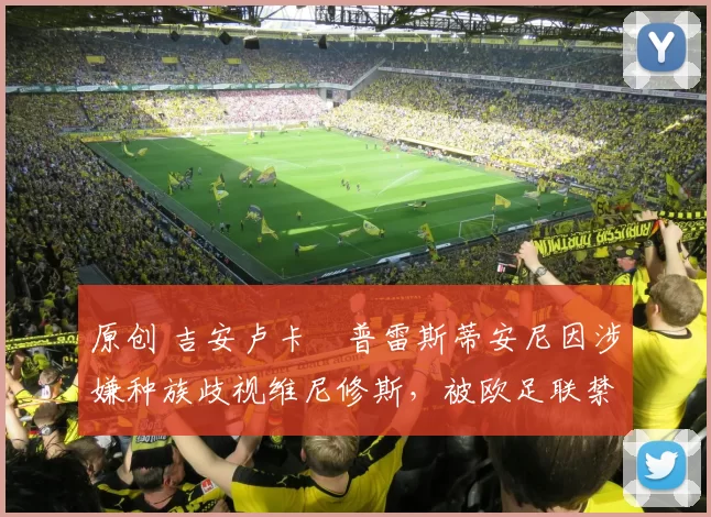 原创 吉安卢卡・普雷斯蒂安尼因涉嫌种族歧视维尼修斯，被欧足联禁赛