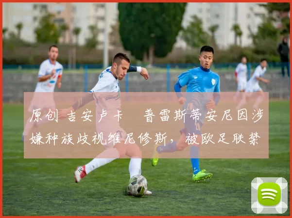 原创 吉安卢卡・普雷斯蒂安尼因涉嫌种族歧视维尼修斯，被欧足联禁赛