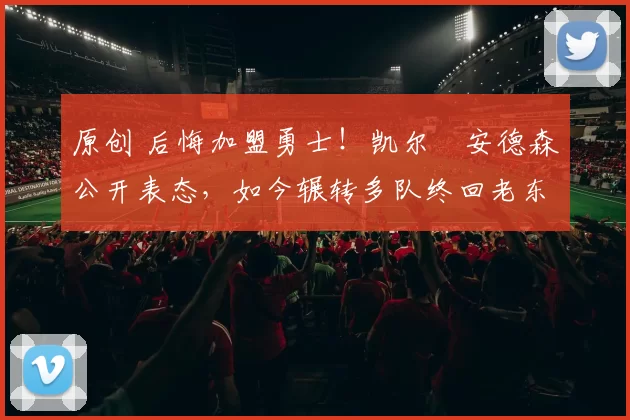 原创 后悔加盟勇士!凯尔・安德森公开表态,如今辗转多队终回老东家