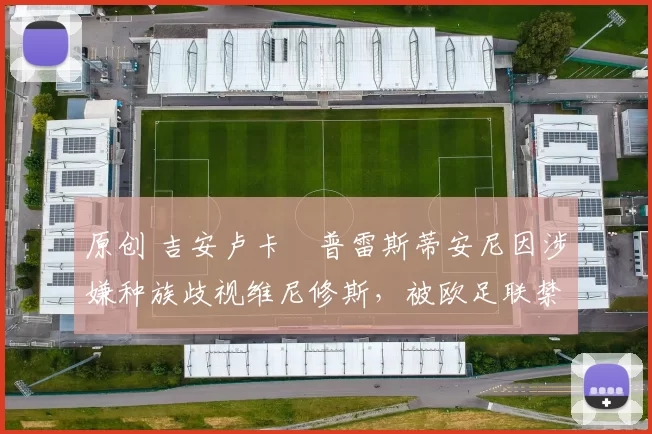 原创 吉安卢卡・普雷斯蒂安尼因涉嫌种族歧视维尼修斯,被欧足联禁赛