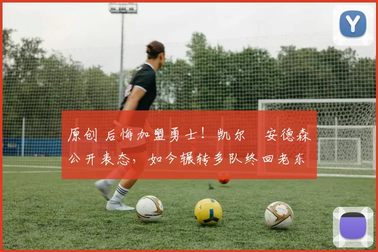 原创 后悔加盟勇士！凯尔・安德森公开表态，如今辗转多队终回老东家