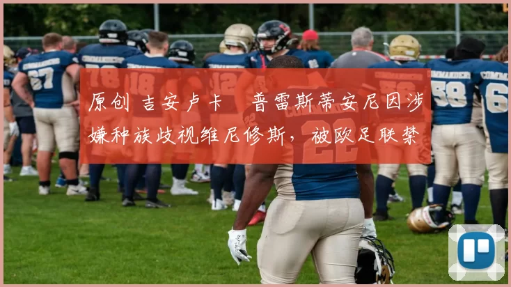 原创 吉安卢卡・普雷斯蒂安尼因涉嫌种族歧视维尼修斯，被欧足联禁赛