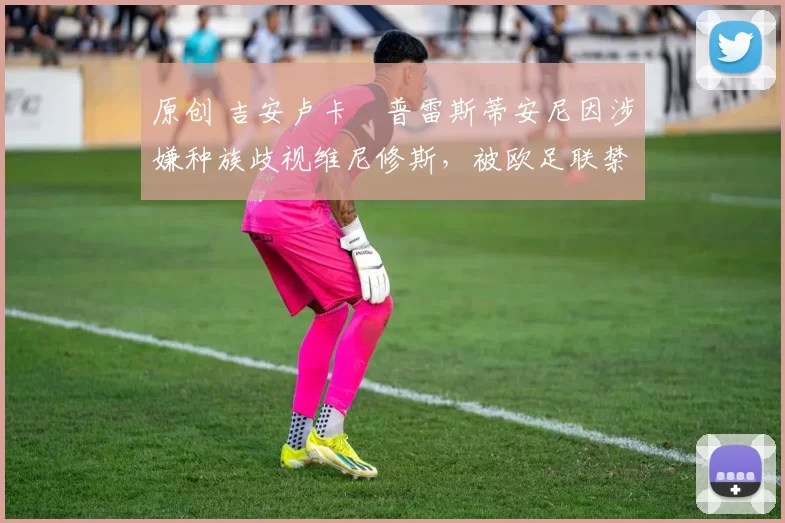 原创 吉安卢卡・普雷斯蒂安尼因涉嫌种族歧视维尼修斯,被欧足联禁赛