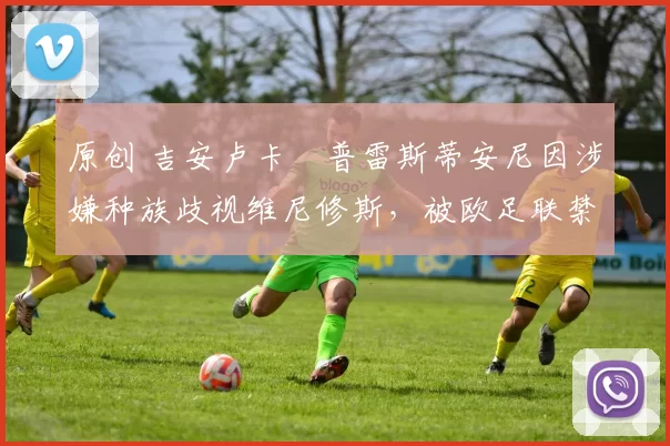 原创 吉安卢卡・普雷斯蒂安尼因涉嫌种族歧视维尼修斯，被欧足联禁赛