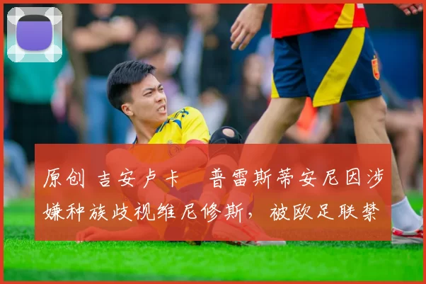 原创 吉安卢卡・普雷斯蒂安尼因涉嫌种族歧视维尼修斯，被欧足联禁赛