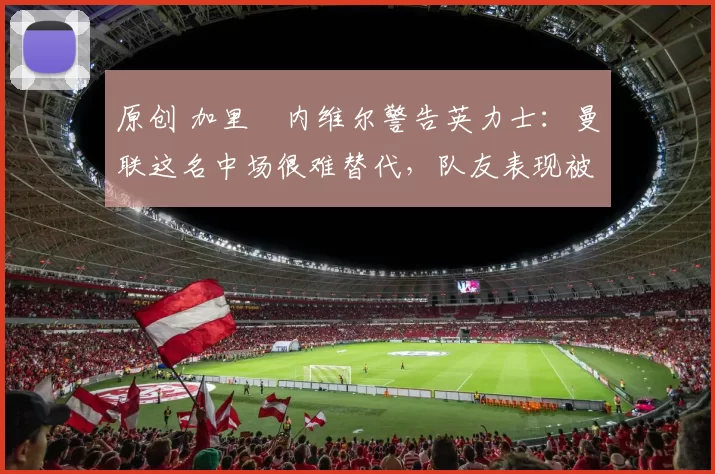 原创 加里・内维尔警告英力士:曼联这名中场很难替代,队友表现被赞 “离谱”