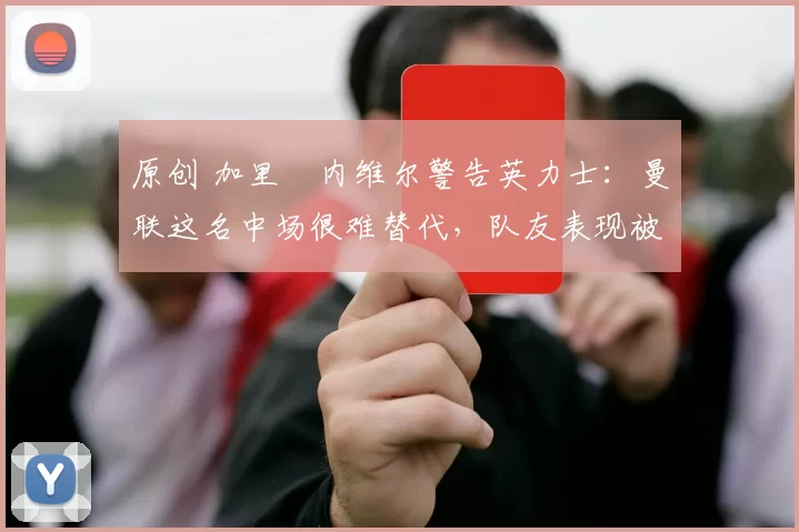 原创 加里・内维尔警告英力士：曼联这名中场很难替代，队友表现被赞 “离谱”