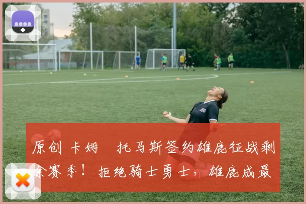 原创 卡姆・托马斯签约雄鹿征战剩余赛季！拒绝骑士勇士，雄鹿成最优选