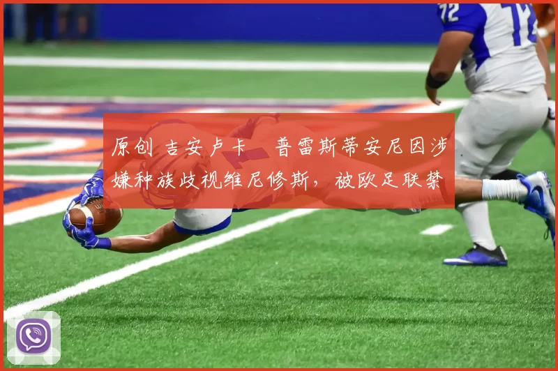 原创 吉安卢卡・普雷斯蒂安尼因涉嫌种族歧视维尼修斯,被欧足联禁赛