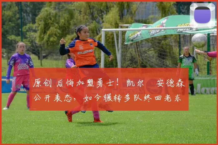 原创 后悔加盟勇士!凯尔・安德森公开表态,如今辗转多队终回老东家