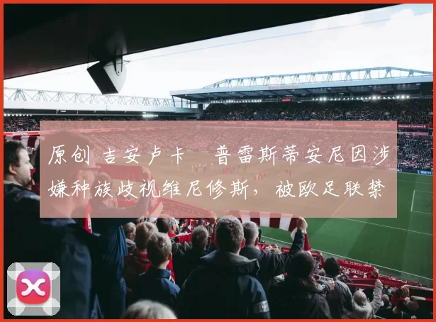 原创 吉安卢卡・普雷斯蒂安尼因涉嫌种族歧视维尼修斯，被欧足联禁赛