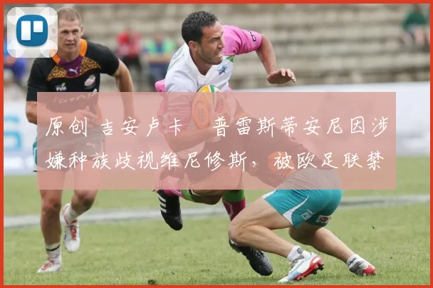 原创 吉安卢卡・普雷斯蒂安尼因涉嫌种族歧视维尼修斯，被欧足联禁赛