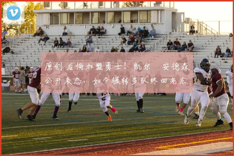 原创 后悔加盟勇士！凯尔・安德森公开表态，如今辗转多队终回老东家