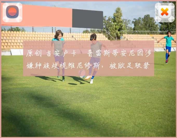 原创 吉安卢卡・普雷斯蒂安尼因涉嫌种族歧视维尼修斯，被欧足联禁赛