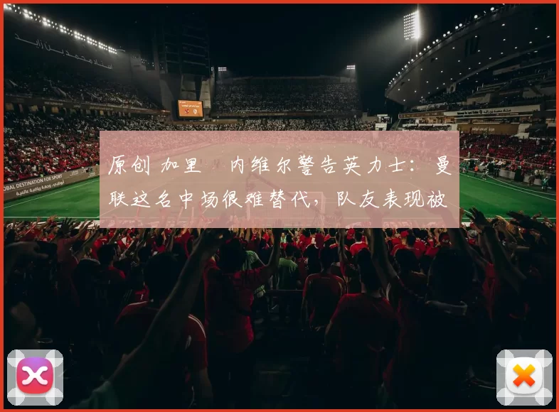 原创 加里・内维尔警告英力士:曼联这名中场很难替代,队友表现被赞 “离谱”