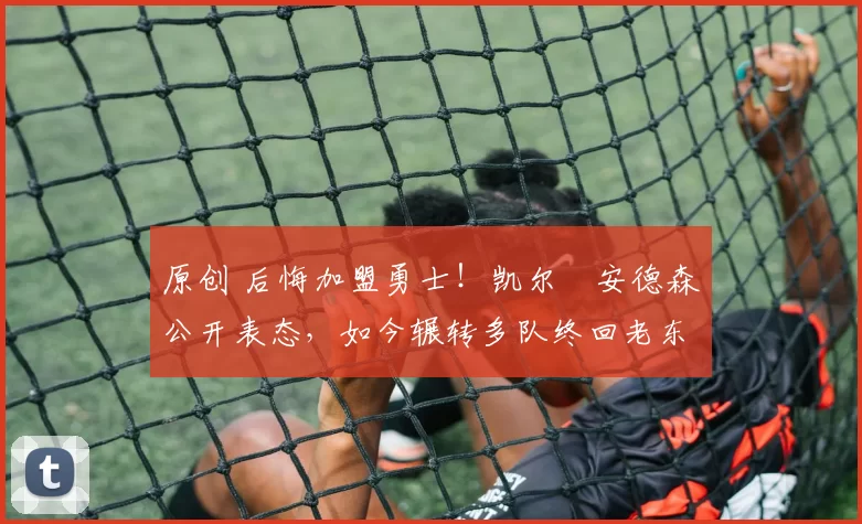 原创 后悔加盟勇士！凯尔・安德森公开表态，如今辗转多队终回老东家