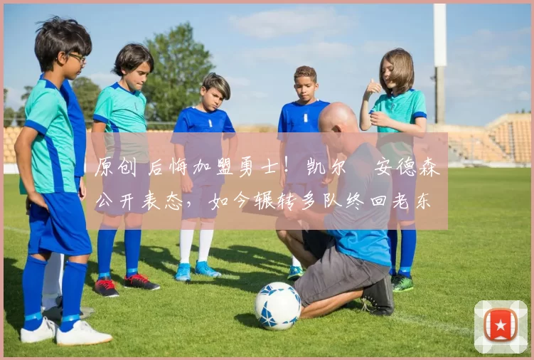 原创 后悔加盟勇士！凯尔・安德森公开表态，如今辗转多队终回老东家