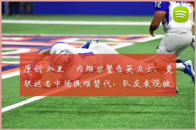 原创 加里・内维尔警告英力士:曼联这名中场很难替代,队友表现被赞 “离谱”