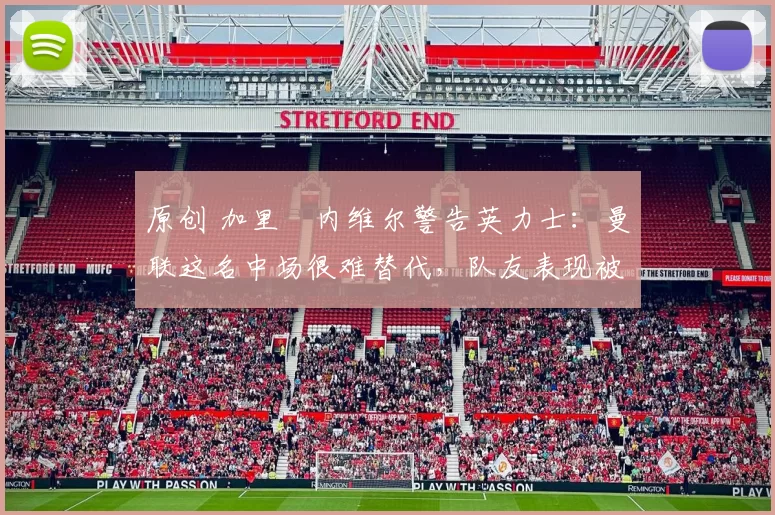 原创 加里・内维尔警告英力士：曼联这名中场很难替代，队友表现被赞 “离谱”