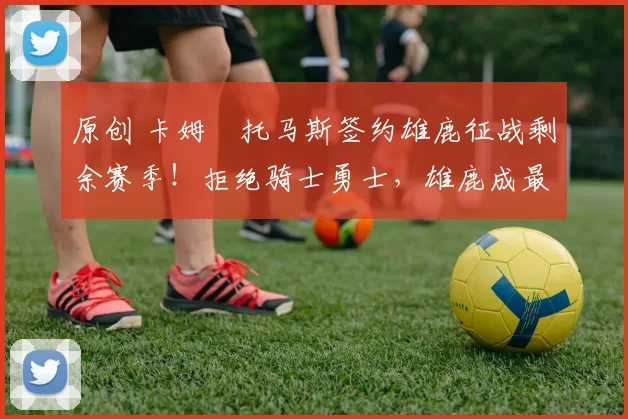 原创 卡姆・托马斯签约雄鹿征战剩余赛季！拒绝骑士勇士，雄鹿成最优选