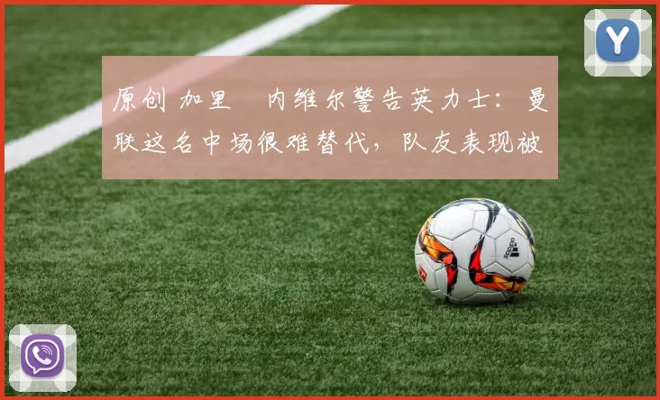 原创 加里・内维尔警告英力士:曼联这名中场很难替代,队友表现被赞 “离谱”