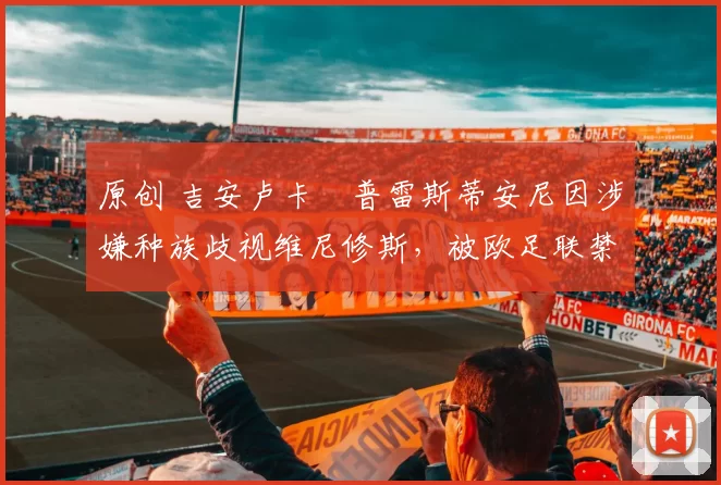 原创 吉安卢卡・普雷斯蒂安尼因涉嫌种族歧视维尼修斯，被欧足联禁赛